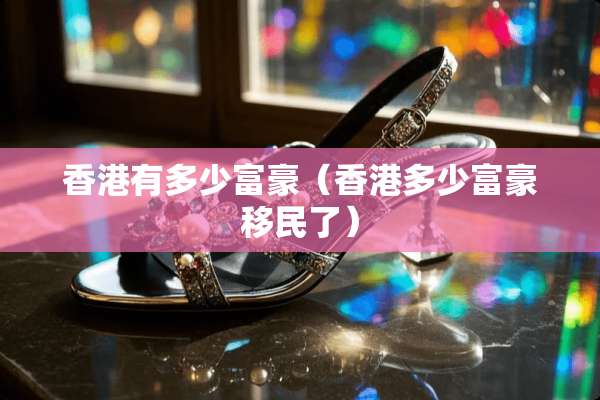 香港有多少富豪（香港多少富豪移民了）