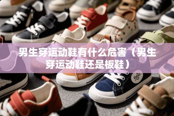 男生穿运动鞋有什么危害（男生穿运动鞋还是板鞋）