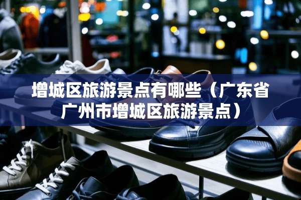 增城区旅游景点有哪些（广东省广州市增城区旅游景点）