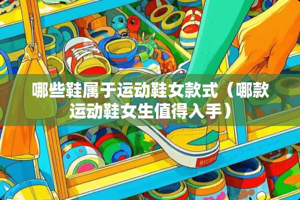 哪些鞋属于运动鞋女款式（哪款运动鞋女生值得入手）