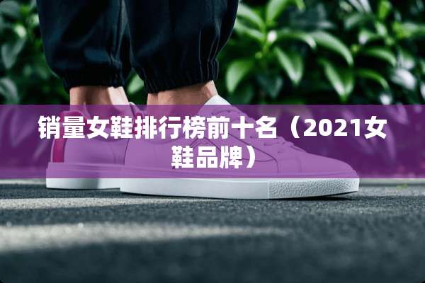 销量女鞋排行榜前十名（2021女鞋品牌）