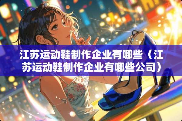 江苏运动鞋制作企业有哪些（江苏运动鞋制作企业有哪些公司）