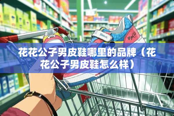 ****男皮鞋哪里的品牌（****男皮鞋怎么样）