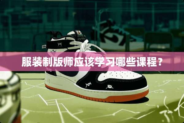 服装制版师应该学习哪些课程？