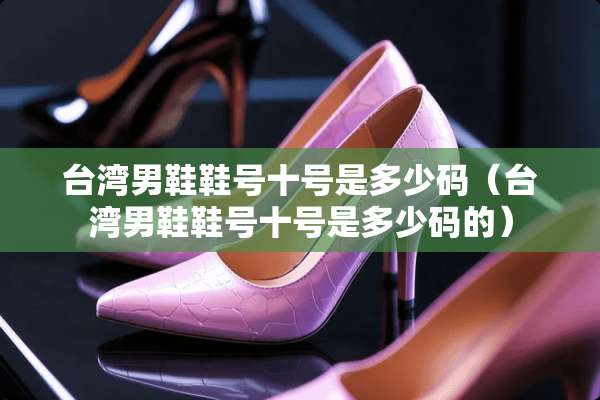 **男鞋鞋号十号是多少码（**男鞋鞋号十号是多少码的）