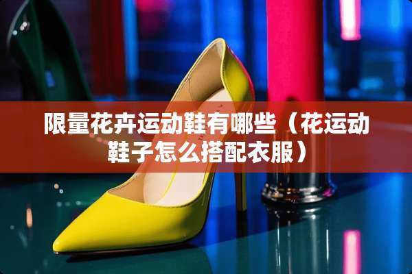 限量花卉运动鞋有哪些（花运动鞋子怎么搭配衣服）