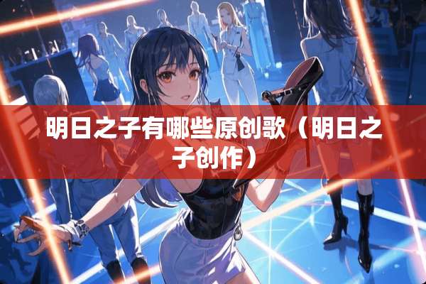 明日之子有哪些原创歌（明日之子创作）