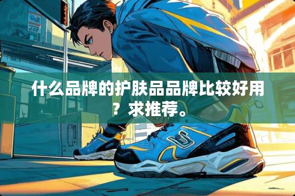 什么品牌的护肤品品牌比较好用？求推荐。