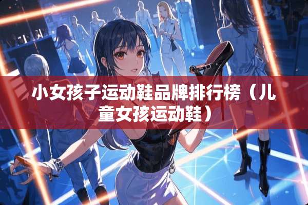 小女孩子运动鞋品牌排行榜（儿童女孩运动鞋）