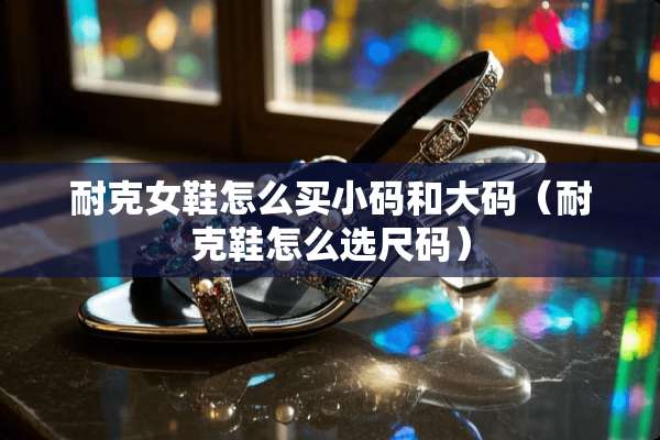 耐克女鞋怎么买小码和大码（耐克鞋怎么选尺码）