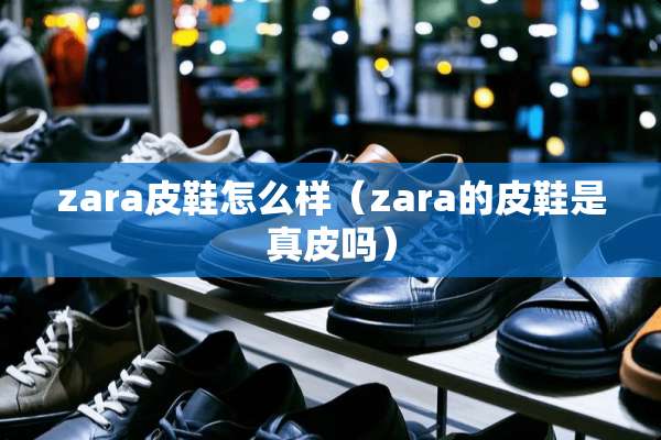 zara皮鞋怎么样（zara的皮鞋是真皮吗）