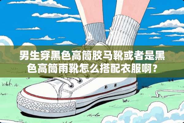 男生穿黑色高筒胶马靴或者是黑色高筒雨靴怎么搭配衣服啊？
