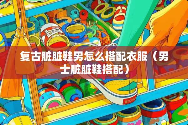 复古脏脏鞋男怎么搭配衣服（男士脏脏鞋搭配）