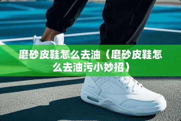 磨砂皮鞋怎么去油（磨砂皮鞋怎么去油污小妙招）
