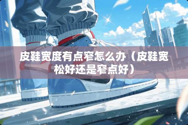皮鞋宽度有点窄怎么办（皮鞋宽松好还是窄点好）
