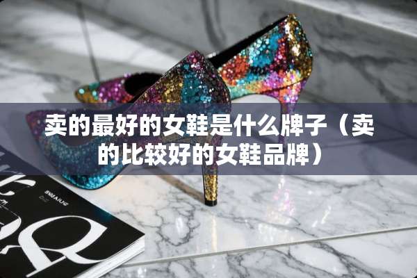 卖的最好的女鞋是什么牌子（卖的比较好的女鞋品牌）