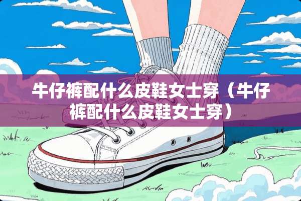 牛仔裤配什么皮鞋女士穿（牛仔裤配什么皮鞋女士穿）