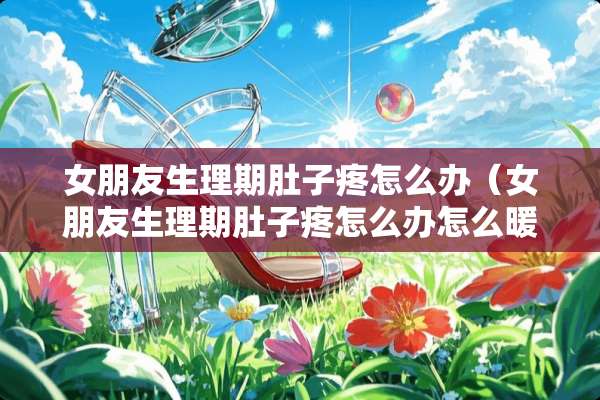 女朋友生理期肚子疼怎么办（女朋友生理期肚子疼怎么办怎么暖话）
