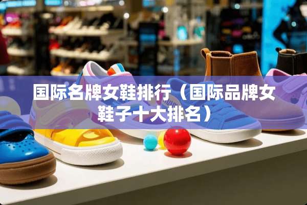 国际名牌女鞋排行（国际品牌女鞋子十大排名）