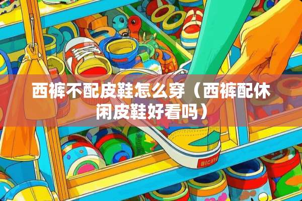 西裤不配皮鞋怎么穿（西裤配休闲皮鞋好看吗）