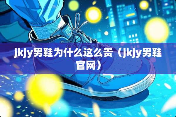 jkjy男鞋为什么这么贵（jkjy男鞋官网）