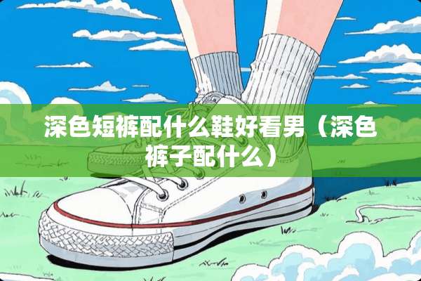 深色短裤配什么鞋好看男（深色裤子配什么）