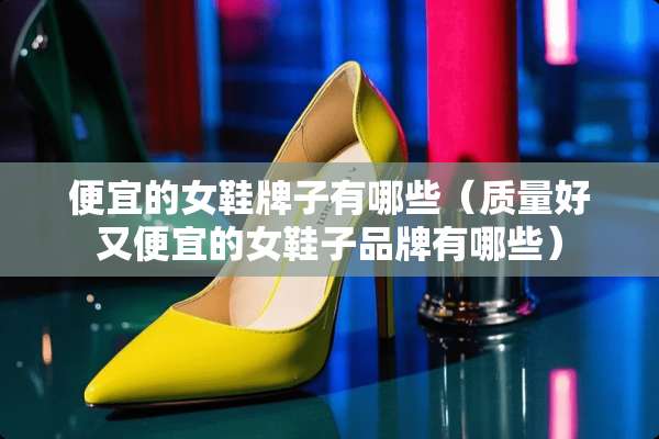 便宜的女鞋牌子有哪些（质量好又便宜的女鞋子品牌有哪些）