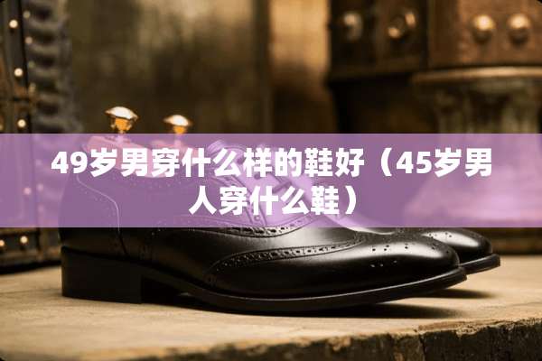 49岁男穿什么样的鞋好（45岁男人穿什么鞋）