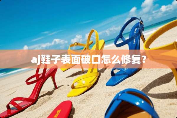 aj鞋子表面破口怎么修复？