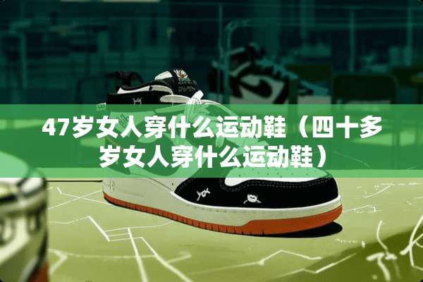 47岁女人穿什么运动鞋（四十多岁女人穿什么运动鞋）
