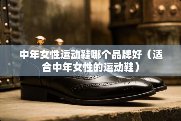中年女性运动鞋哪个品牌好（适合中年女性的运动鞋）