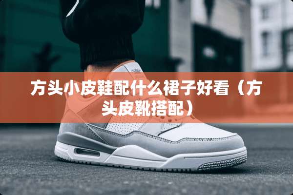 方头小皮鞋配什么裙子好看（方头皮靴搭配）