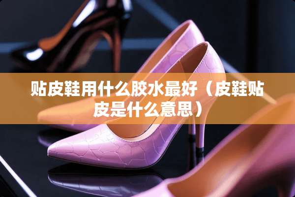 贴皮鞋用什么胶水最好（皮鞋贴皮是什么意思）