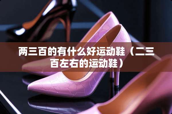 两三百的有什么好运动鞋（二三百左右的运动鞋）