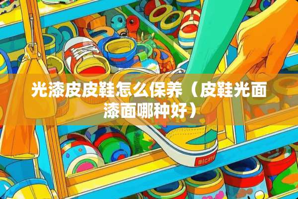 光漆皮皮鞋怎么保养（皮鞋光面漆面哪种好）