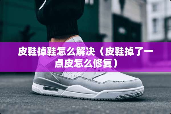 皮鞋掉鞋怎么解决（皮鞋掉了一点皮怎么修复）