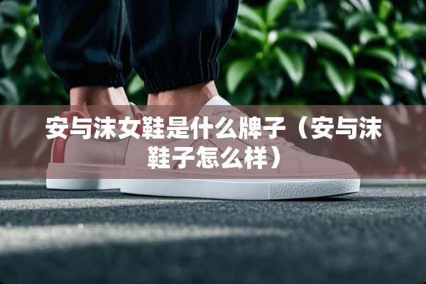 安与沫女鞋是什么牌子（安与沫鞋子怎么样）
