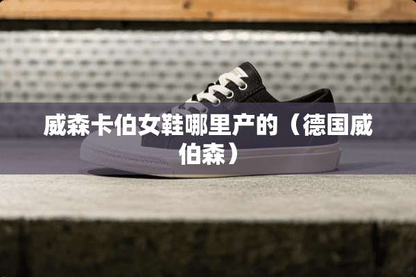威森卡伯女鞋哪里产的（德国威伯森）