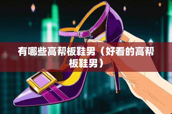 有哪些高帮板鞋男（好看的高帮板鞋男）