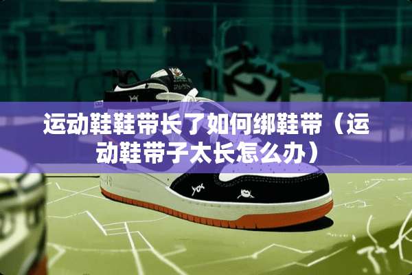 运动鞋鞋带长了如何绑鞋带（运动鞋带子太长怎么办）