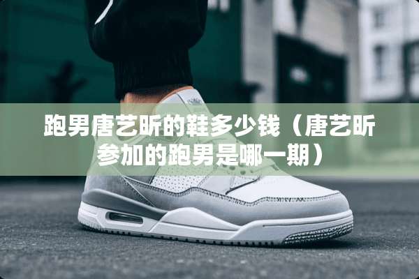 跑男唐艺昕的鞋多少钱（唐艺昕参加的跑男是哪一期）