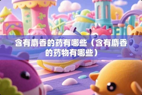 含有麝香的药有哪些（含有麝香的药物有哪些）