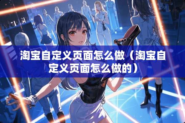 淘宝自定义页面怎么做（淘宝自定义页面怎么做的）