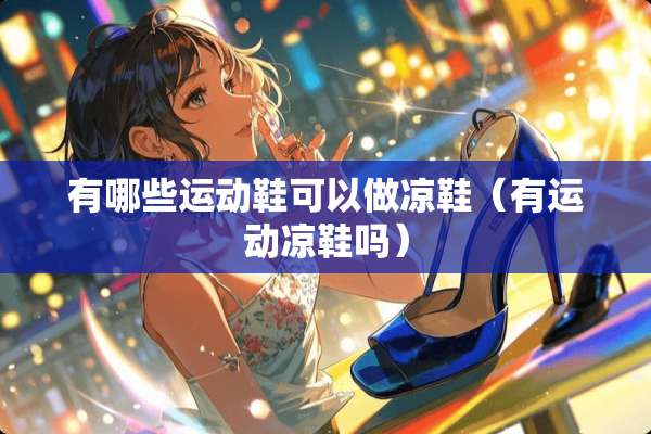 有哪些运动鞋可以做凉鞋（有运动凉鞋吗）