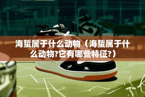 海蜇属于什么动物（海蜇属于什么动物?它有哪些特征?）