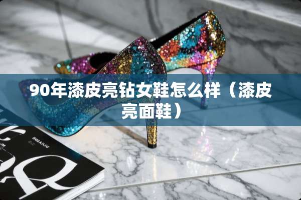90年漆皮亮钻女鞋怎么样（漆皮亮面鞋）