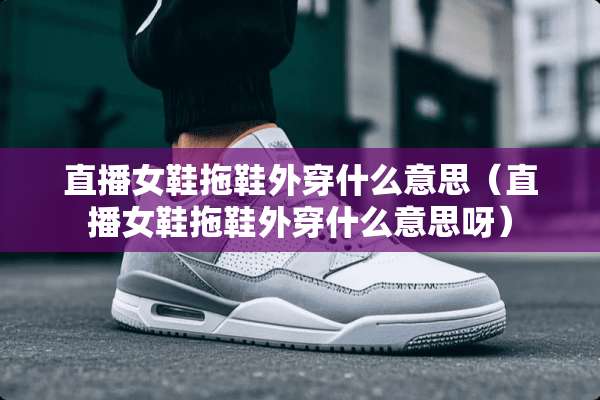直播女鞋拖鞋外穿什么意思（直播女鞋拖鞋外穿什么意思呀）