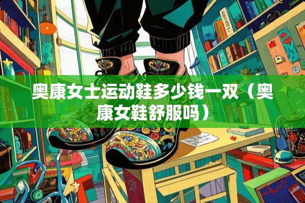 奥康女士运动鞋多少钱一双（奥康女鞋舒服吗）