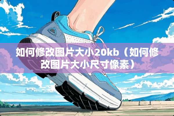 如何修改图片大小20kb（如何修改图片大小尺寸像素）
