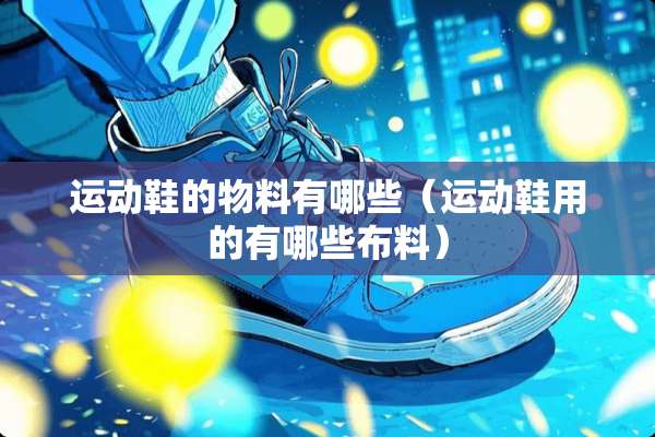 运动鞋的物料有哪些（运动鞋用的有哪些布料）